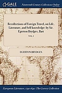 Recollections of Foreign Travel, on Life, Literature, and Self-Knowledge: By Sir. Egerton Brydges, Bart; Vol. I (Paperback)