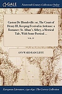 Gaston de Blondeville: Or, the Court of Henry III, Keeping Festival in Ardenne: A Romance: St. Albans Abbey, a Metrical Tale, with Some Poet (Paperback)