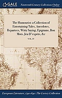 The Humourist: A Collection of Entertaining Tales, Anecdotes, Repartees, Witty Saying, Epigrams, Bon Mots, Jeu DEsprits, &C; Vol. IV (Hardcover)