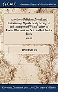 Anecdotes Religious, Moral, and Entertaining Alphabetically Arranged: And Interspersed with a Variety of Useful Observations: Selected by Charles Buck (Hardcover)