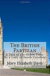 The British Partizan: A Tale of the Olden Time. by a Lady of South Carolina (Paperback)