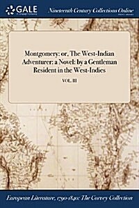 Montgomery: Or, the West-Indian Adventurer: A Novel: By a Gentleman Resident in the West-Indies; Vol. III (Paperback)