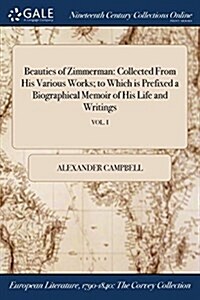 Beauties of Zimmerman: Collected from His Various Works; To Which Is Prefixed a Biographical Memoir of His Life and Writings; Vol. I (Paperback)