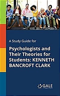 A Study Guide for Psychologists and Their Theories for Students: Kenneth Bancroft Clark (Paperback)