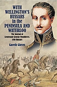With Wellingtons Hussars in the Peninsula and at Waterloo : The Journal of Lieutenant George Woodberry, 18th Hussars (Hardcover)