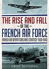 The Rise and Fall of the French Air Force : French Air Operations and Strategy 1900-1940 (Hardcover)