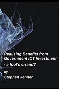 Realising Benefits from Government Ict Investment: A Fools Errand? (Paperback, 2)