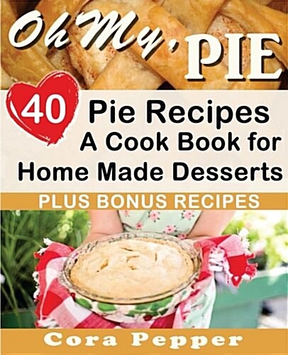Oh My, Pie: 40 Pie Recipes, a Cook Book for Home Made Desserts (Paperback)