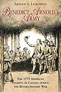 Benedict Arnolds Army: The 1775 American Invasion of Canada During the Revolutionary War (Paperback)