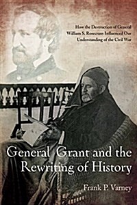 General Grant and the Rewriting of History: How the Destruction of General William S. Rosecrans Influenced Our Understanding of the Civil War (Paperback)