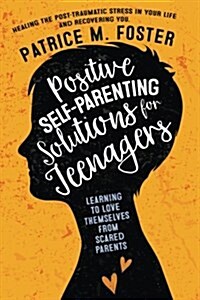 Positive Self-Parenting Solutions for Teenagers: Learning to Love Themselves from Scared Parents: Healing the Post-Traumatic Stress in Your Life and R (Paperback)