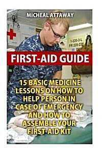 First-Aid Guide: 15 Basic Medicine Lessons on How to Help Person in Case of Emergency and How to Assemble Your First-Aid Kit (Paperback)