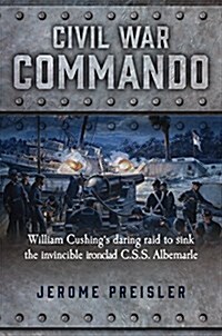 Civil War Commando: William Cushing and the Daring Raid to Sink the Ironclad CSS Albemarle (Hardcover)