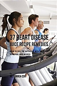 37 Heart Disease Juice Recipe Remedies: Begin to Feel the Difference with These Easy to Prepare Juice Recipes! (Paperback)