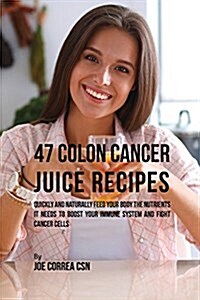 47 Colon Cancer Juice Recipes: Quickly and Naturally Feed Your Body the Nutrients It Needs to Boost Your Immune System and Fight Cancer Cells (Paperback)