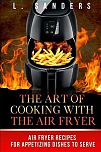 The Art of Cooking with the Air Fryer: Air Fryer Recipes for Appetizing Dishes to Serve (Paperback)