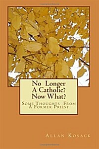 No Longer a Catholic? Now What?: Some Thoughts from a Former Priest (Paperback)