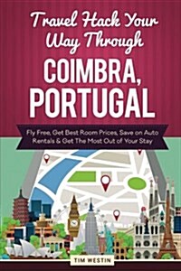 Travel Hack Your Way Through Coimbra, Portugal: Fly Free, Get Best Room Prices, Save on Auto Rentals & Get the Most Out of Your Stay (Paperback)