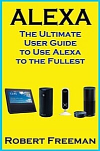 Alexa: The Ultimate User Guide to Use Alexa to the Fullest (Amazon Echo, Amazon Echo Dot, Amazon Echo Look, Amazon Echo Show, (Paperback)