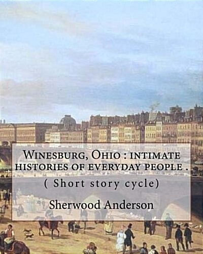 Winesburg, Ohio: Intimate Histories of Everyday People . By: Sherwood Anderson ( Short Story Cycle): Winesburg, Ohio Is a 1919 Short St (Paperback)