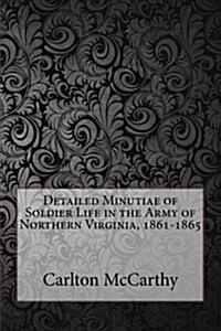 Detailed Minutiae of Soldier Life in the Army of Northern Virginia, 1861-1865 (Paperback)