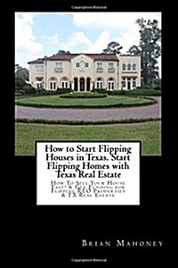 How to Start Flipping Houses in Texas. Start Flipping Homes with Texas Real Estate: How to Sell Your House Fast! & Get Funding for Flipping Reo Proper (Paperback)