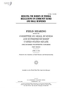 Reducing the Burden of Federal Regulations on Community Banks and Small Businesses: Field Hearing Before the Committee on Small Business and Entrepren (Paperback)