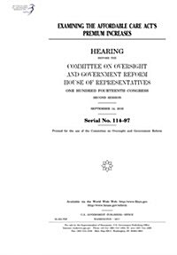Examining the Affordable Care ACTs Premium Increases: Hearing Before the Committee on Oversight and Government Reform, House of Representatives, One (Paperback)