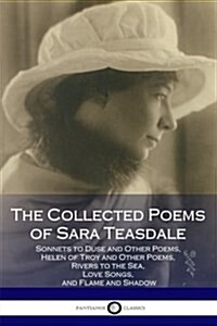 The Collected Poems of Sara Teasdale: (Sonnets to Duse and Other Poems, Helen of Troy and Other Poems, Rivers to the Sea, Love Songs, and Flame and Sh (Paperback)