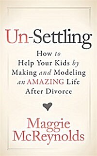 Un-Settling: How to Help Your Kids by Making and Modeling an Amazing Life After Divorce (Paperback)