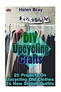 DIY Upcycling Crafts: 25 Projects on Upcycling Old Clothes to New Stylish Outfits (Paperback)