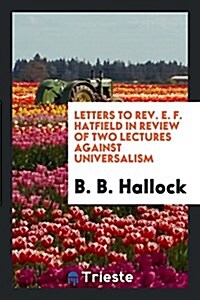 Letters to Rev. E. F. Hatfield in Review of Two Lectures Against Universalism: Delivered by Him ... (Paperback)