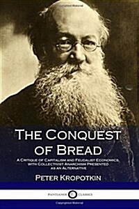 The Conquest of Bread: A Critique of Capitalism and Feudalist Economics, with Collectivist Anarchism Presented as an Alternative (Paperback)