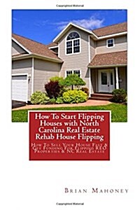 How to Start Flipping Houses with North Carolina Real Estate Rehab House Flipping: How to Sell Your House Fast & Get Funding for Flipping Reo Properti (Paperback)