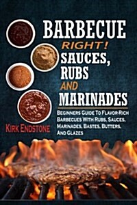 Barbecue Right!: Sauces, Rubs and Marinades: Beginners Guide to Flavor-Rich Barbecues with Rubs, Sauces, Marinades, Bastes, Butters, an (Paperback)