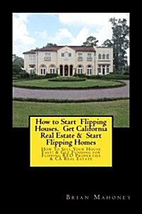 How to Start Flipping Houses. Get California Real Estate & Start Flipping Homes: How to Sell Your House Fast! & Get Funding for Flipping Reo Propertie (Paperback)