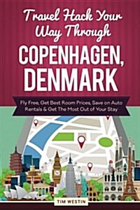 Travel Hack Your Way Through Copenhagen, Denmark: Fly Free, Get Best Room Prices, Save on Auto Rentals & Get the Most Out of Your Stay (Paperback)