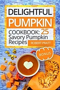 Delightful Pumpkin Cookbook: 25 Savory Pumpkin Recipes (Paperback)