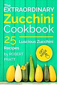 The Extraordinary Zucchini Cookbook: 25 Luscious Zucchini Recipes (Paperback)