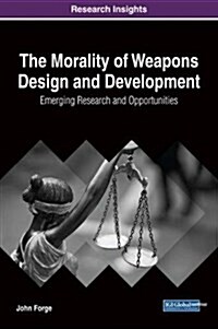 The Morality of Weapons Design and Development: Emerging Research and Opportunities (Hardcover)