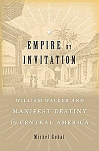 Empire by Invitation: William Walker and Manifest Destiny in Central America (Hardcover)