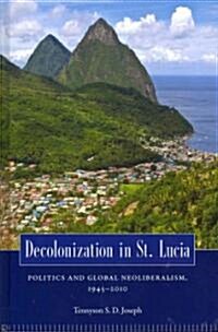 Decolonization in St. Lucia: Politics and Global Neoliberalism, 1945 2010 (Hardcover)