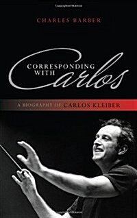 Corresponding with Carlos: A Biography of Carlos Kleiber (Hardcover)