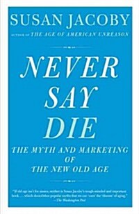 Never Say Die: The Myth and Marketing of the New Old Age (Paperback)