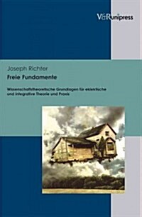 Freie Fundamente: Wissenschaftstheoretische Grundlagen Fur Eklektische Und Integrative Theorie Und Praxis (Hardcover)