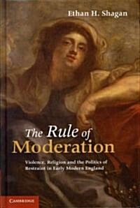 The Rule of Moderation : Violence, Religion and the Politics of Restraint in Early Modern England (Hardcover)