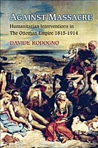 Against Massacre: Humanitarian Interventions in the Ottoman Empire, 1815-1914: The Emergence of a European Concept and International Pra (Hardcover)