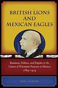 British Lions and Mexican Eagles: Business, Politics, and Empire in the Career of Weetman Pearson in Mexico, 1889a 1919 (Hardcover)