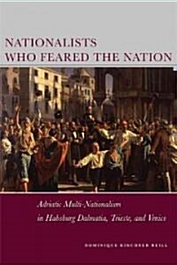 Nationalists Who Feared the Nation: Adriatic Multi-Nationalism in Habsburg Dalmatia, Trieste, and Venice (Hardcover)