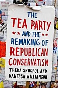 The Tea Party and the Remaking of Republican Conservatism (Hardcover)